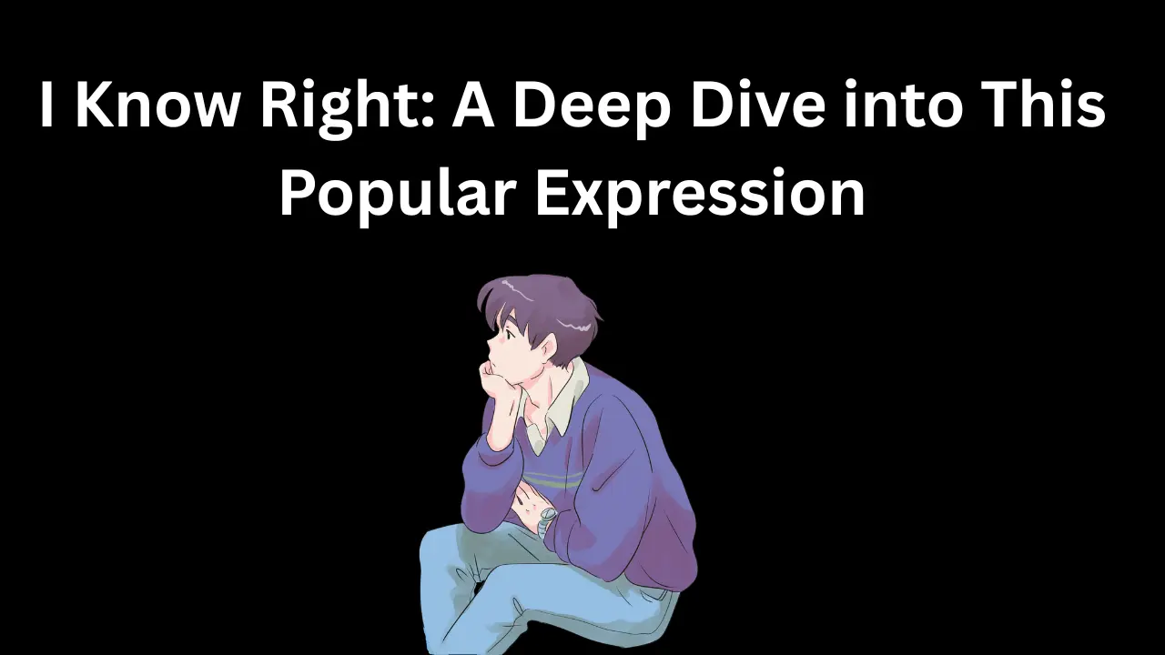 I Know Right: A Deep Dive into This Popular Expression