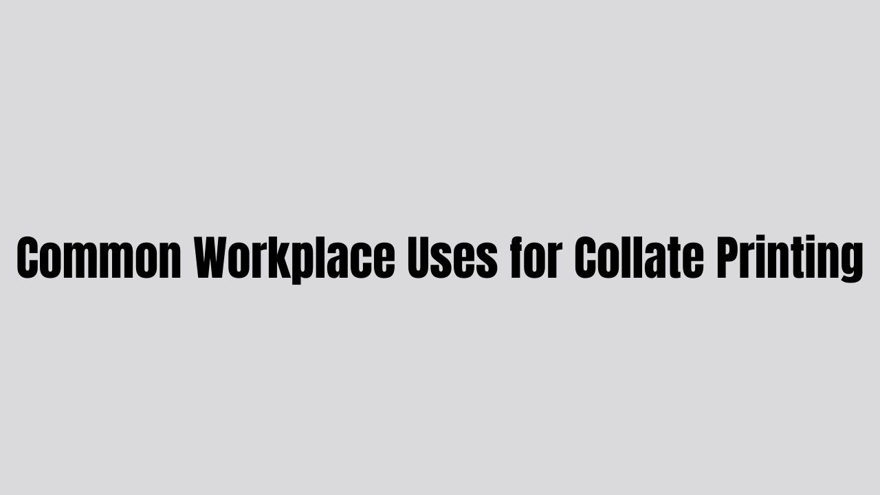 Common Workplace Uses for Collate Printing